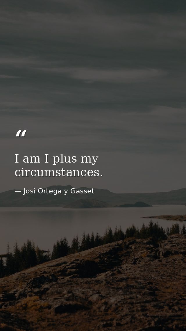 I am I plus my circumstances. — Josi Ortega y Gasset