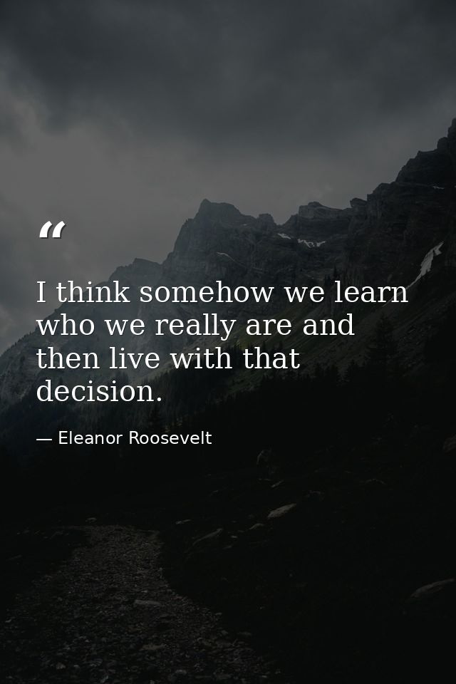 I think somehow we learn who we really are and then live with that decision. — Eleanor Roosevelt