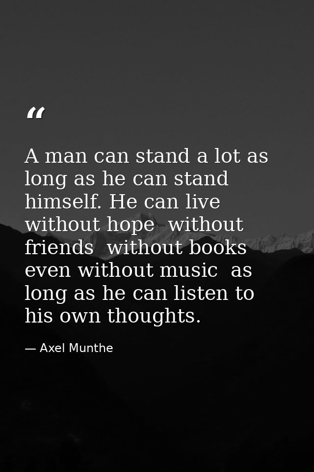A man can stand a lot as long as he can stand himself. He can live without hope  without friends  without books  even wi — Axel Munthe