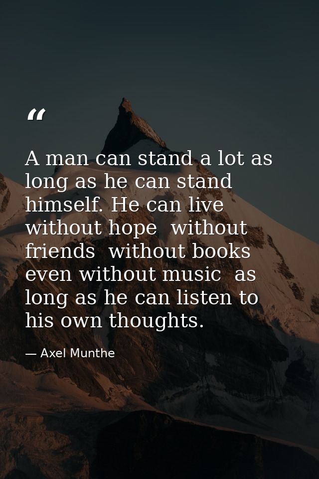 A man can stand a lot as long as he can stand himself. He can live without hope  without friends  without books  even wi — Axel Munthe