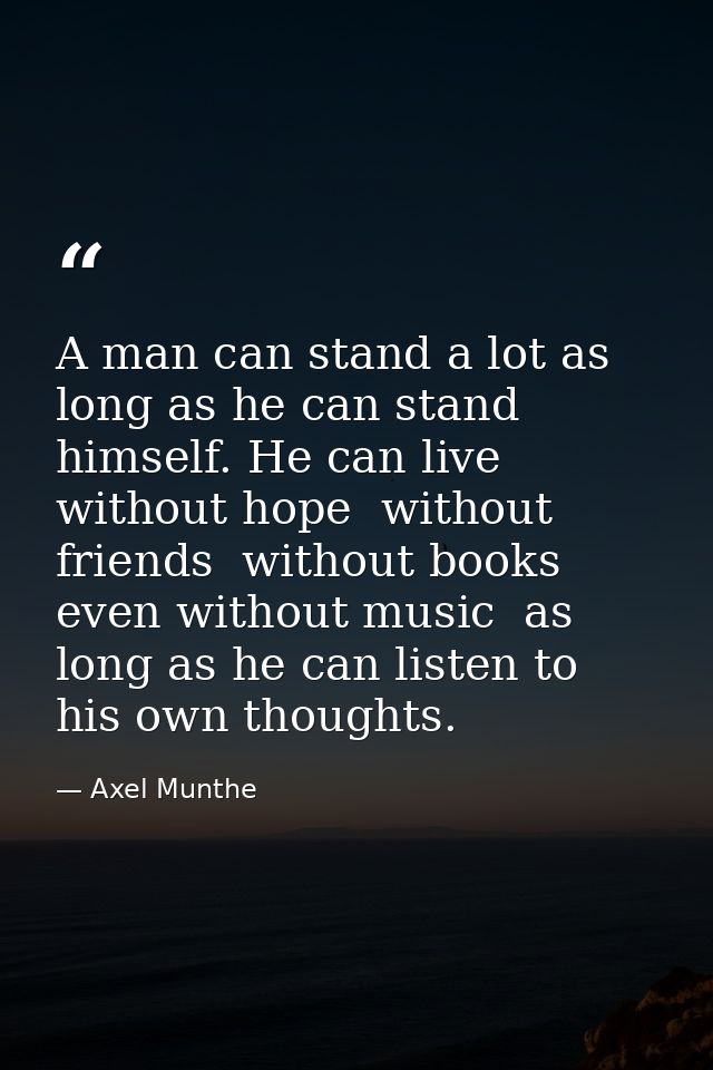 A man can stand a lot as long as he can stand himself. He can live without hope  without friends  without books  even wi — Axel Munthe