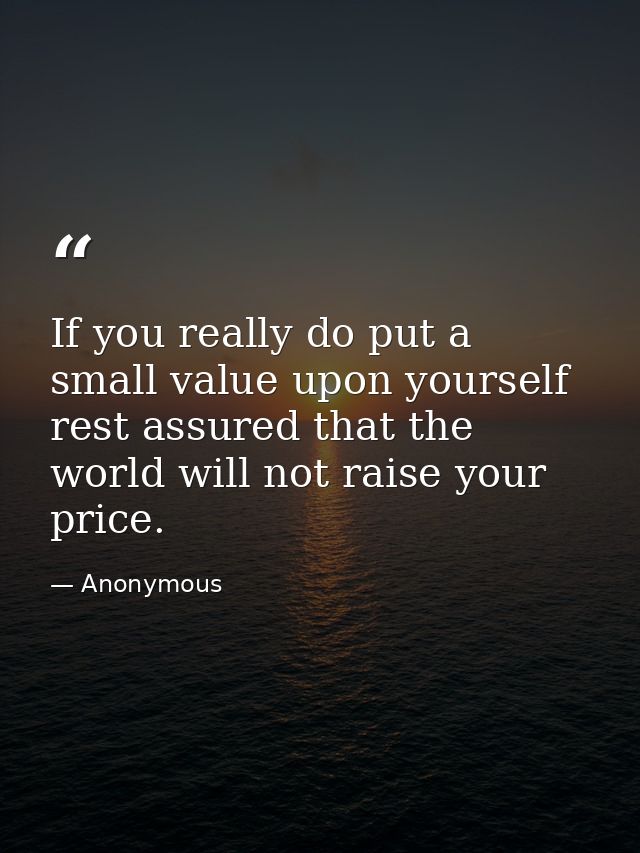 If you really do put a small value upon yourself  rest assured that the world will not raise your price. — Anonymous