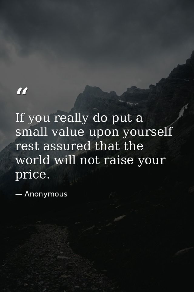 If you really do put a small value upon yourself  rest assured that the world will not raise your price. — Anonymous