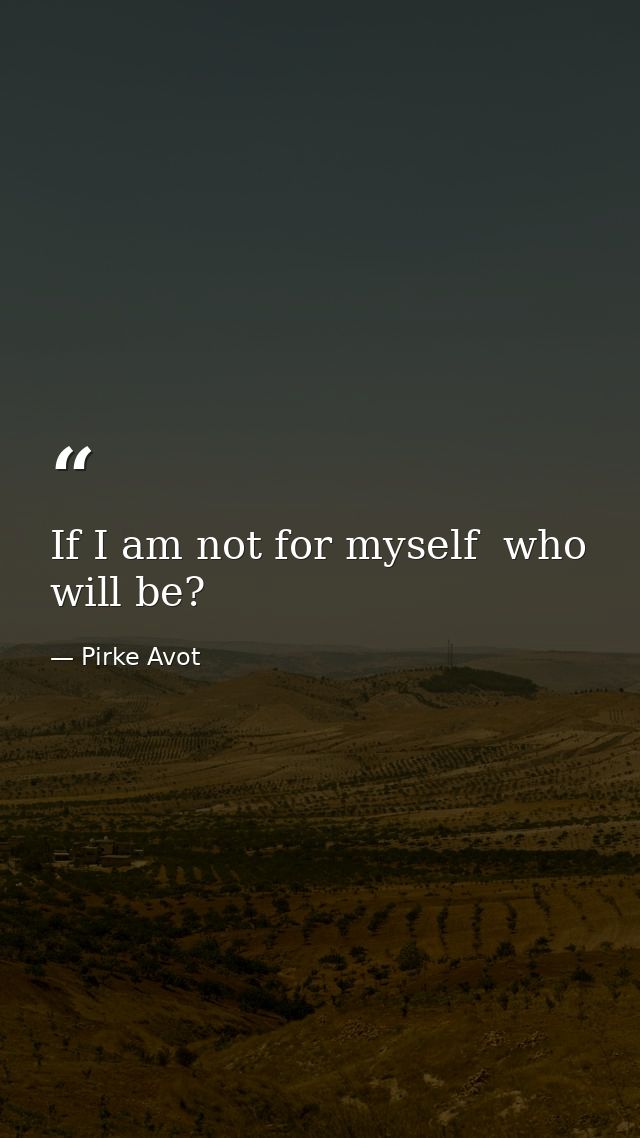 If I am not for myself  who will be? — Pirke Avot