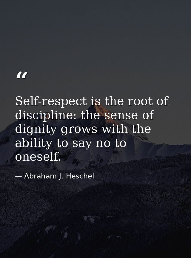 Self-respect is the root of discipline: the sense of dignity grows with the ability to say no to oneself. — Abraham J. Heschel