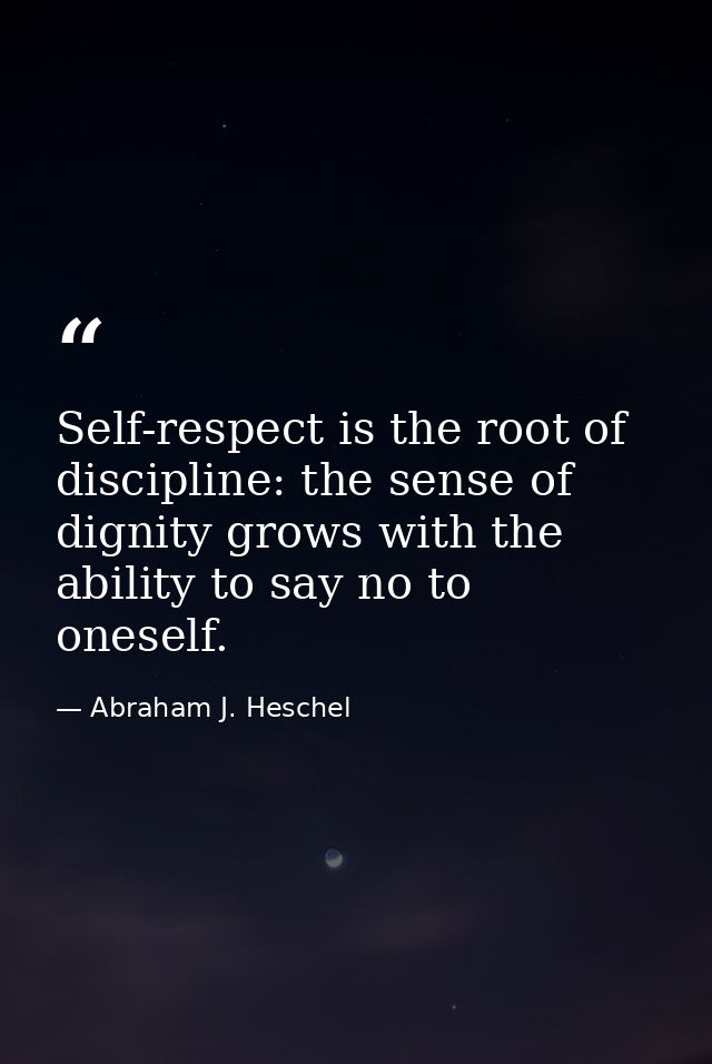 Self-respect is the root of discipline: the sense of dignity grows with the ability to say no to oneself. — Abraham J. Heschel