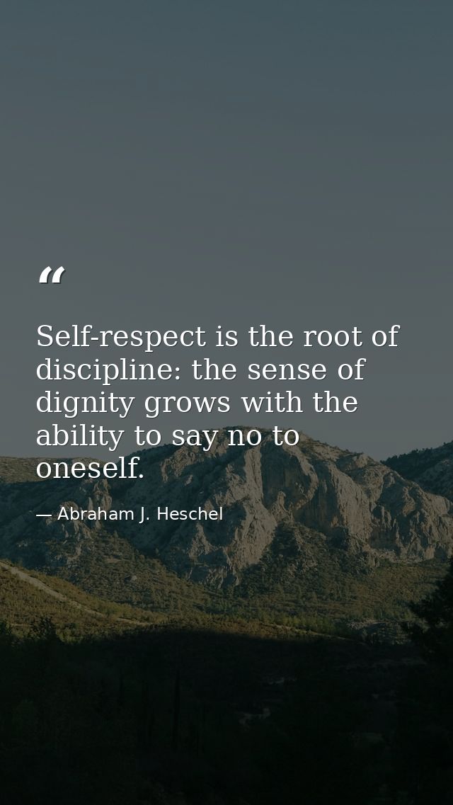 Self-respect is the root of discipline: the sense of dignity grows with the ability to say no to oneself. — Abraham J. Heschel