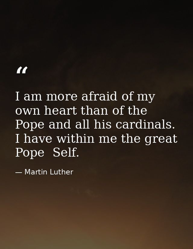 I am more afraid of my own heart than of the Pope and all his cardinals. I have within me the great Pope  Self. — Martin Luther