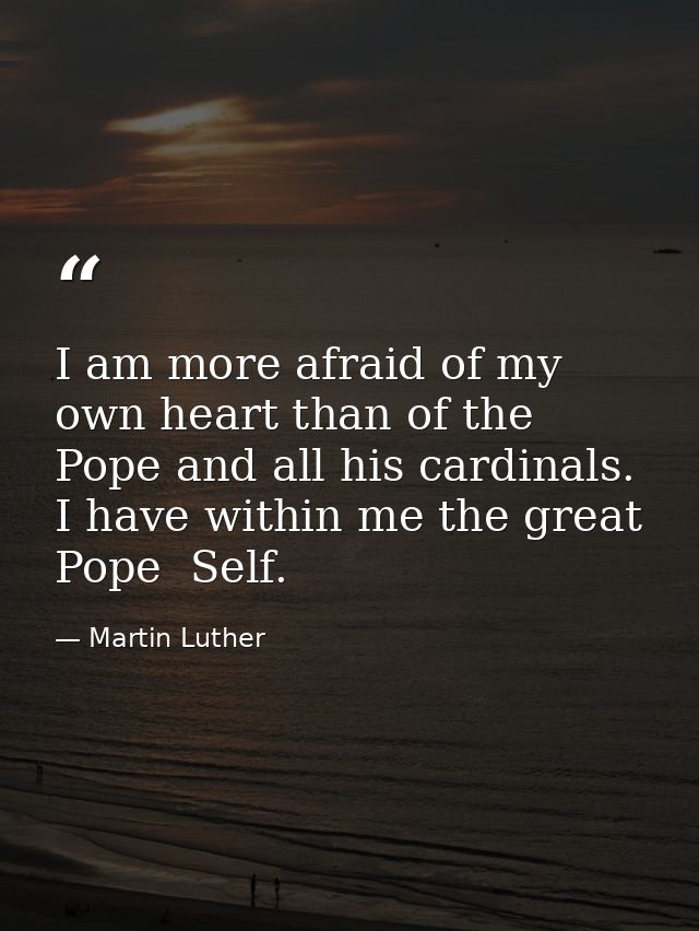 I am more afraid of my own heart than of the Pope and all his cardinals. I have within me the great Pope  Self. — Martin Luther