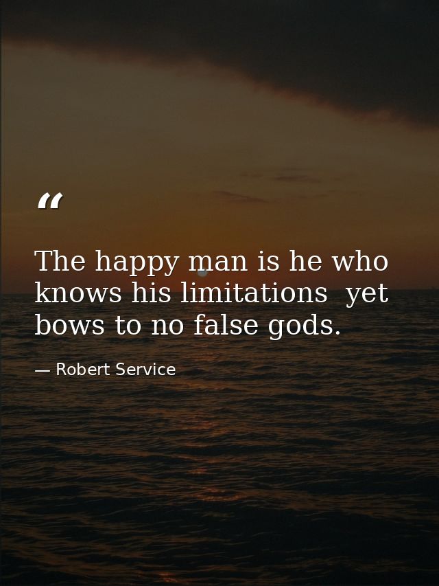 The happy man is he who knows his limitations  yet bows to no false gods. — Robert Service