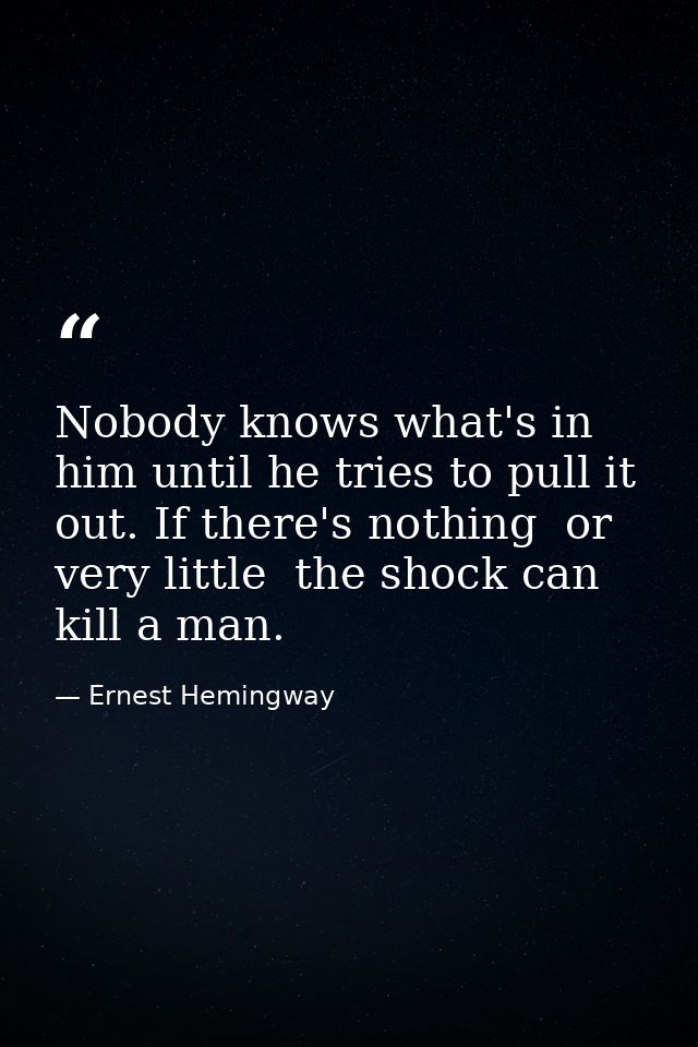 Nobody knows what's in him until he tries to pull it out. If there's nothing  or very little  the shock can kill a man. — Ernest Hemingway