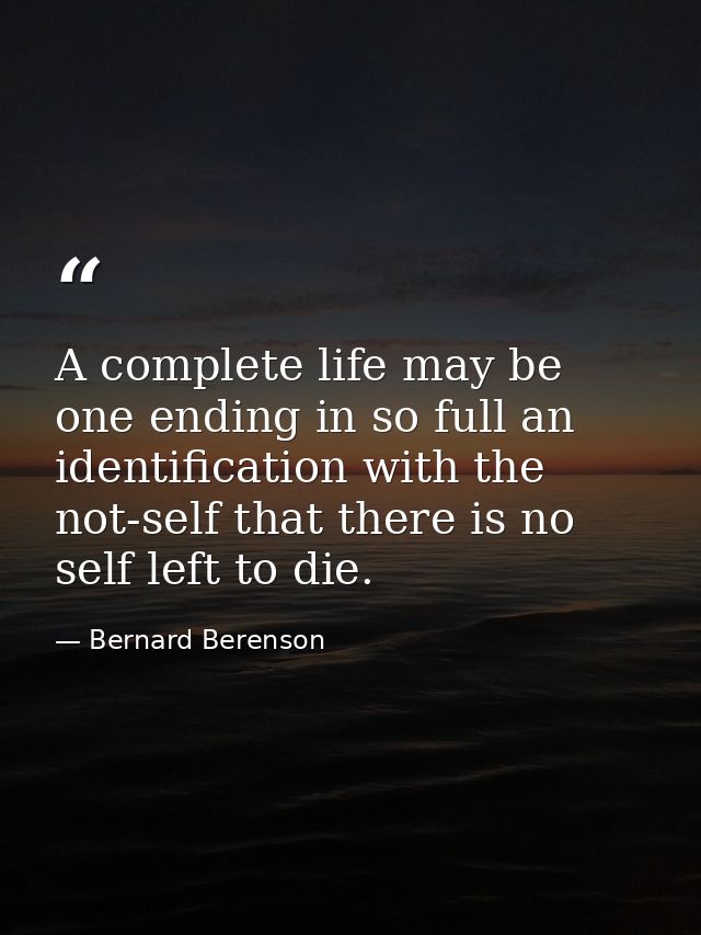 A complete life may be one ending in so full an identification with the not-self that there is no self left to die. — Bernard Berenson
