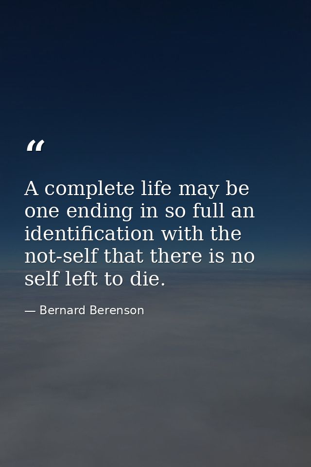 A complete life may be one ending in so full an identification with the not-self that there is no self left to die. — Bernard Berenson