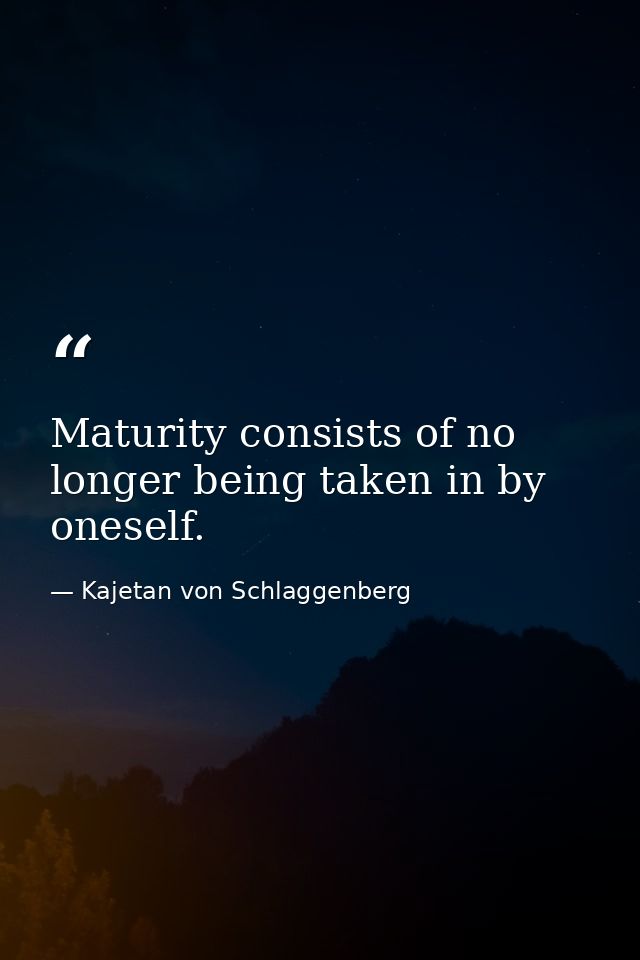 Maturity consists of no longer being taken in by oneself. — Kajetan von Schlaggenberg