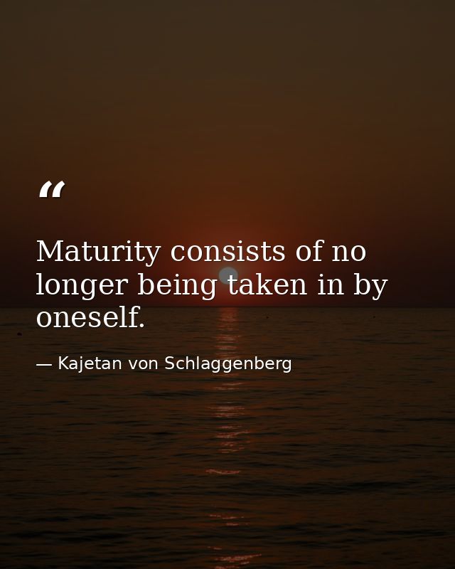 Maturity consists of no longer being taken in by oneself. — Kajetan von Schlaggenberg