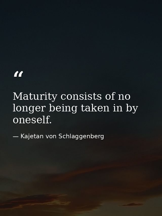 Maturity consists of no longer being taken in by oneself. — Kajetan von Schlaggenberg