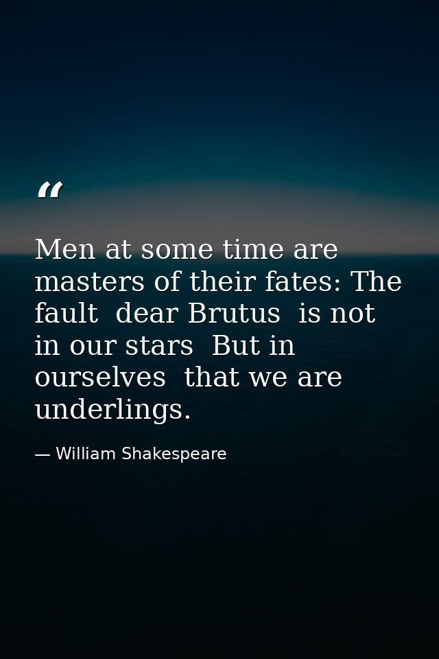 Men at some time are masters of their fates: The fault  dear Brutus  is not in our stars  But in ourselves  that we are  — William Shakespeare