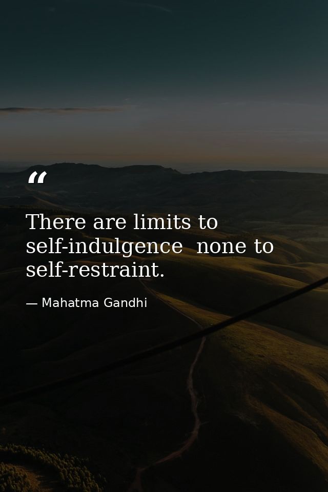 There are limits to self-indulgence  none to self-restraint. — Mahatma Gandhi