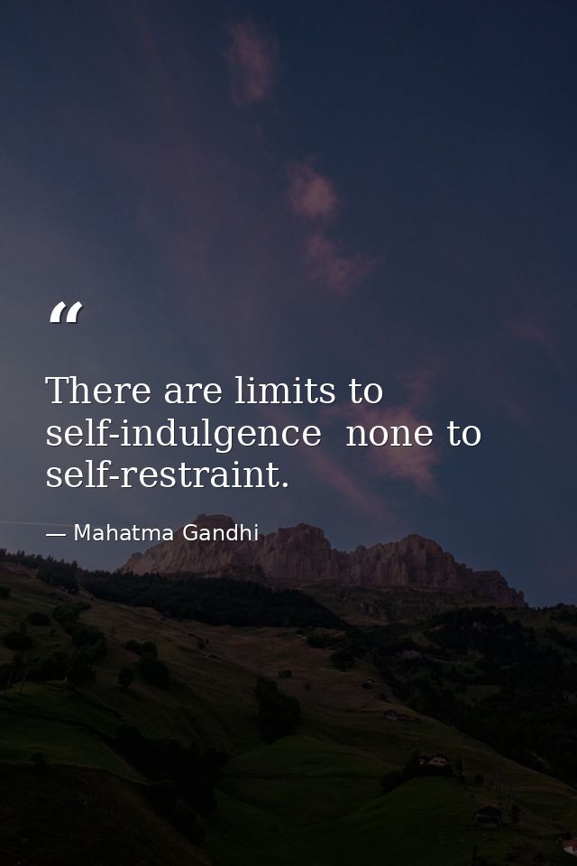 There are limits to self-indulgence  none to self-restraint. — Mahatma Gandhi