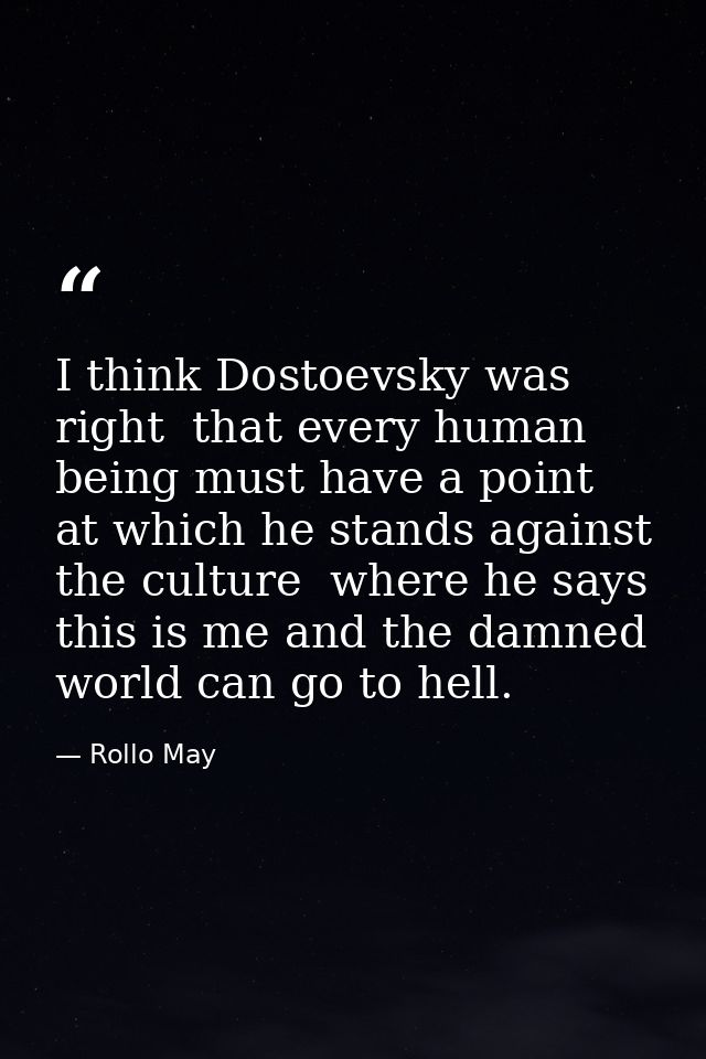 I think Dostoevsky was right  that every human being must have a point at which he stands against the culture  where he  — Rollo May