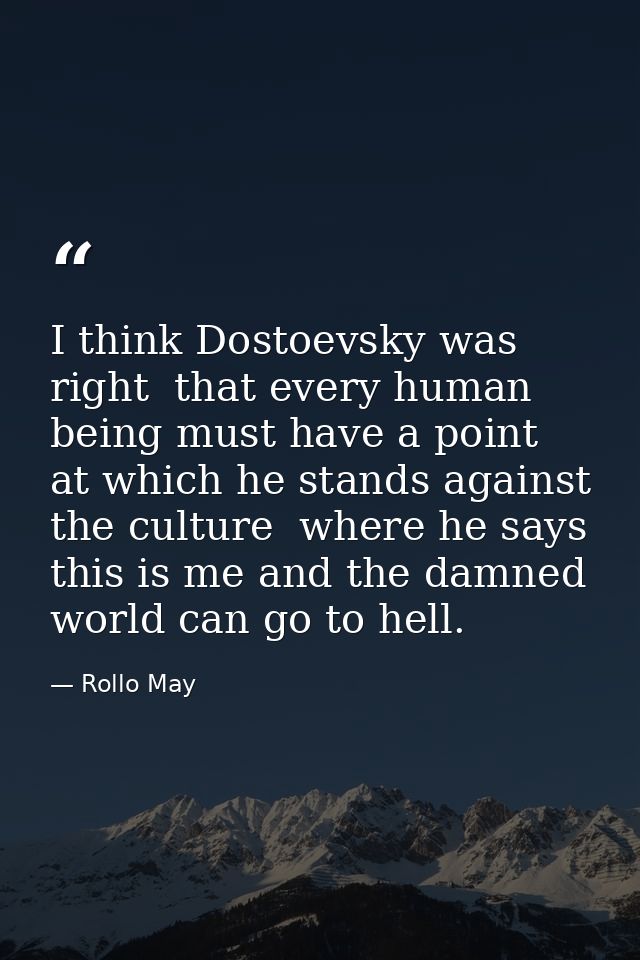 I think Dostoevsky was right  that every human being must have a point at which he stands against the culture  where he  — Rollo May