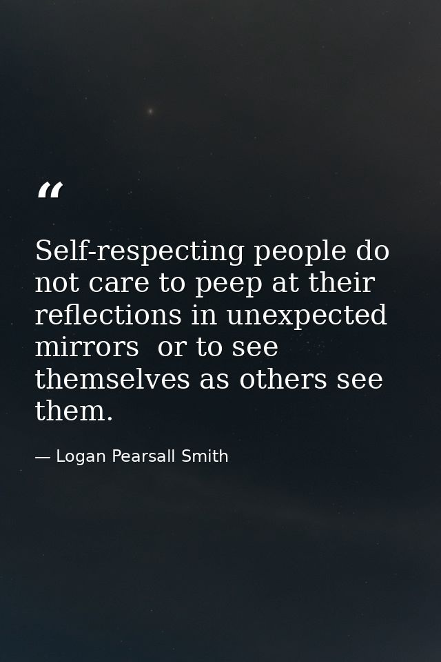 Self-respecting people do not care to peep at their reflections in unexpected mirrors  or to see themselves as others se — Logan Pearsall Smith