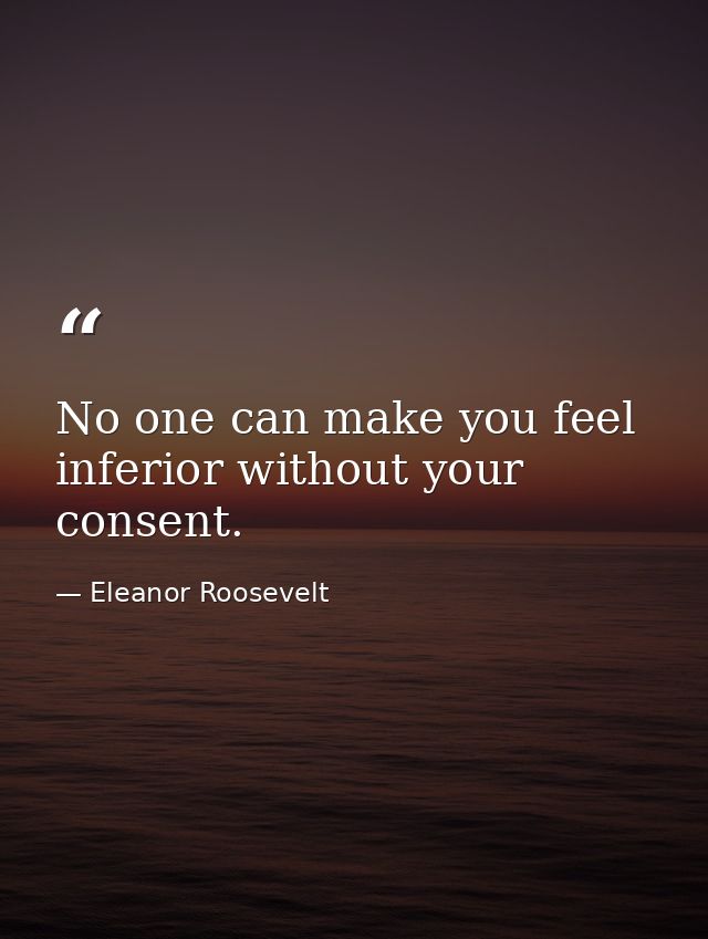 No one can make you feel inferior without your consent. — Eleanor Roosevelt