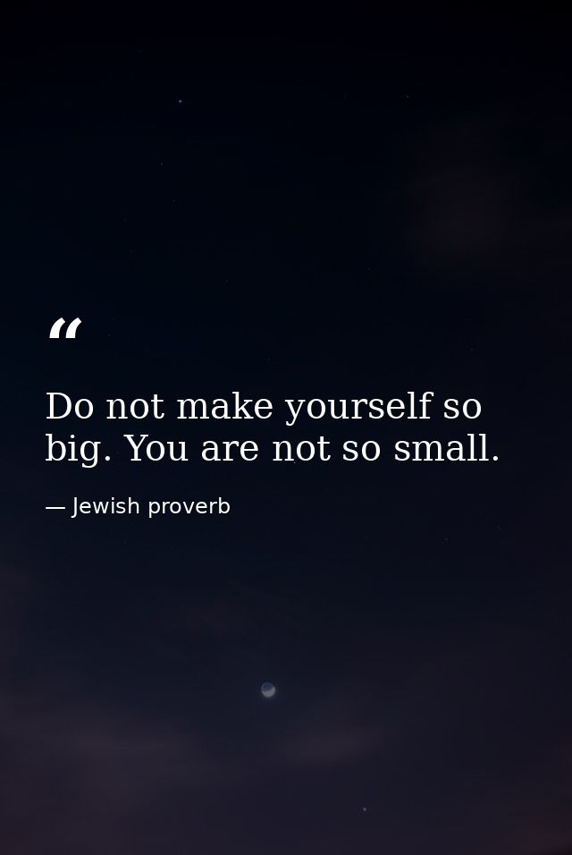 Do not make yourself so big. You are not so small. — Jewish proverb