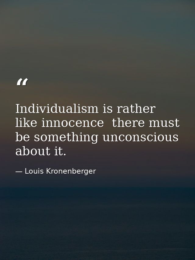 Individualism is rather like innocence  there must be something unconscious about it. — Louis Kronenberger