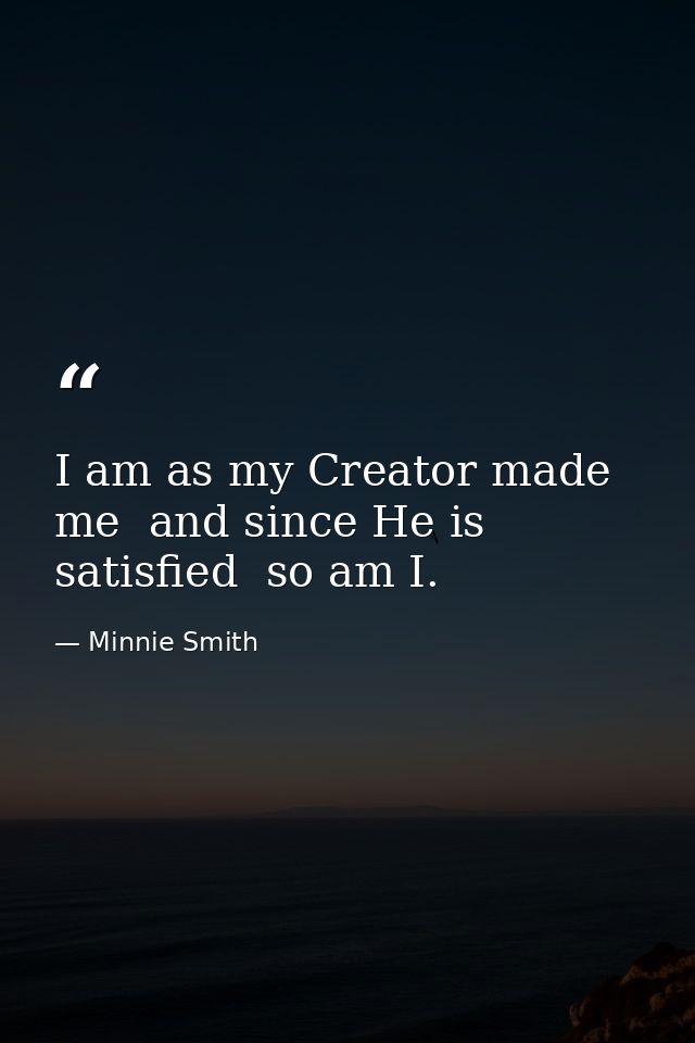 I am as my Creator made me  and since He is satisfied  so am I. — Minnie Smith