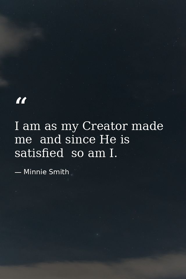 I am as my Creator made me  and since He is satisfied  so am I. — Minnie Smith