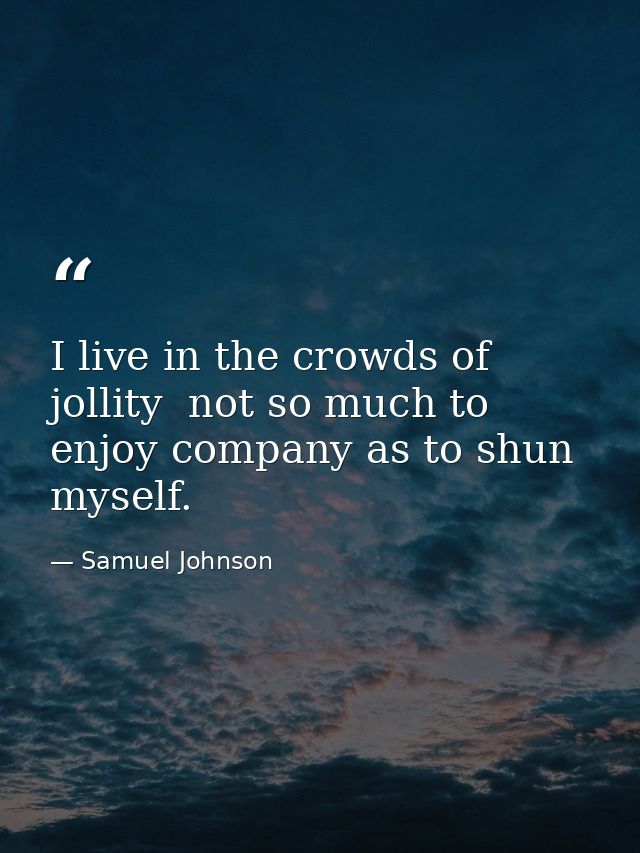 I live in the crowds of jollity  not so much to enjoy company as to shun myself. — Samuel Johnson
