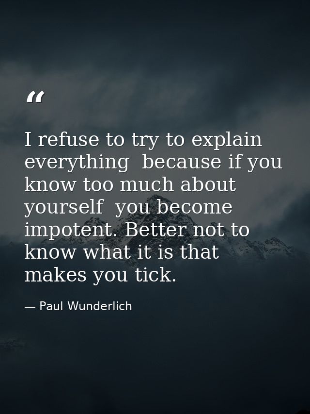 I refuse to try to explain everything  because if you know too much about yourself  you become impotent. Better not to k — Paul Wunderlich