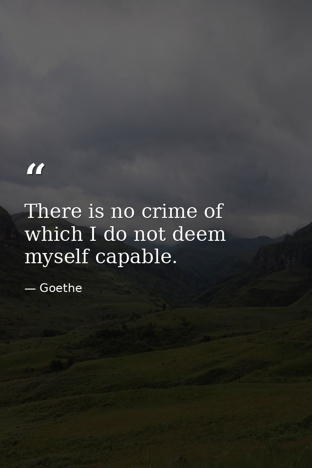 There is no crime of which I do not deem myself capable. — Goethe