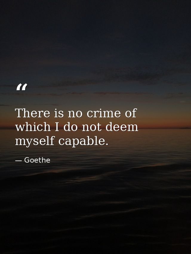 There is no crime of which I do not deem myself capable. — Goethe