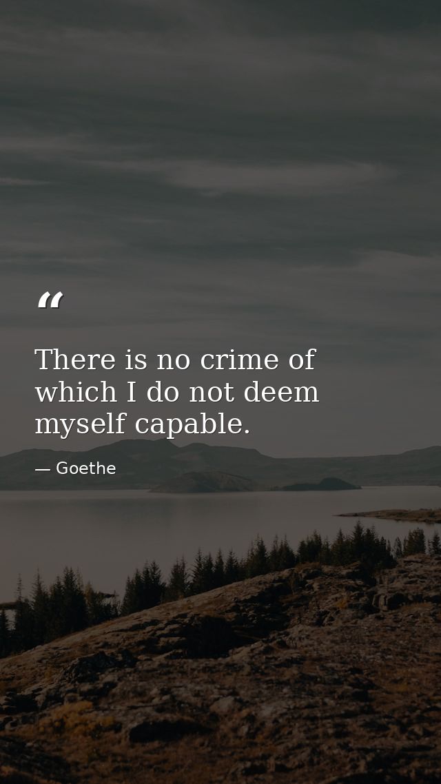 There is no crime of which I do not deem myself capable. — Goethe