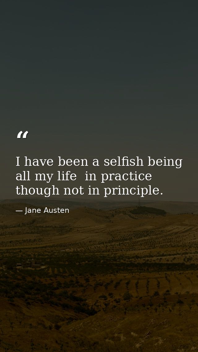 I have been a selfish being all my life  in practice  though not in principle. — Jane Austen