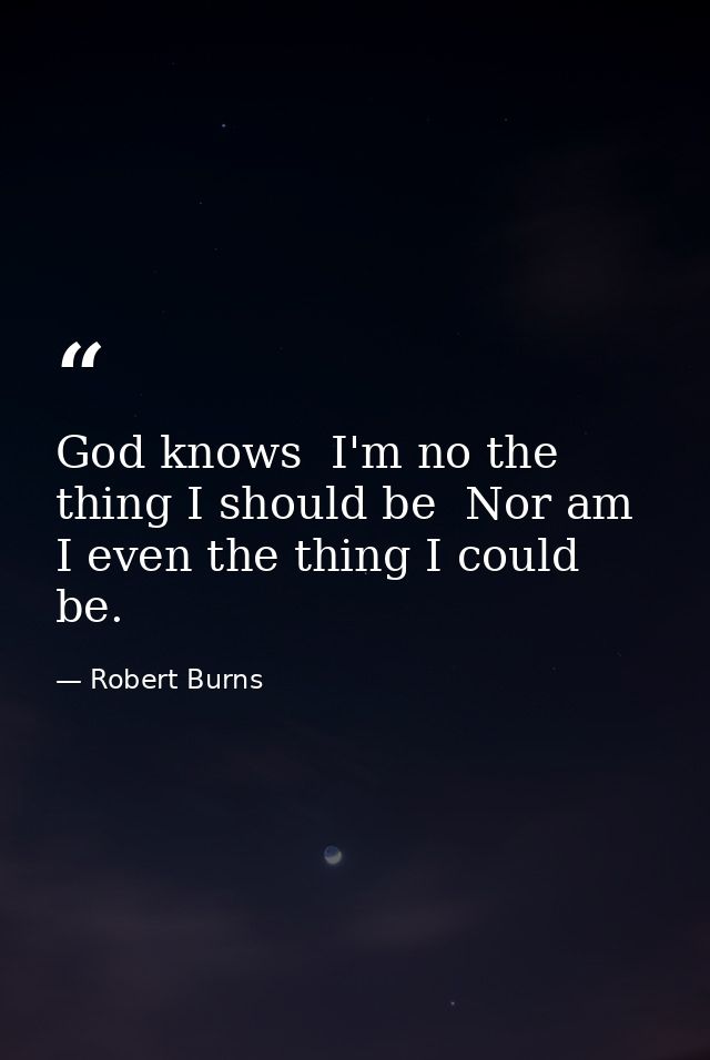 God knows  I'm no the thing I should be  Nor am I even the thing I could be. — Robert Burns
