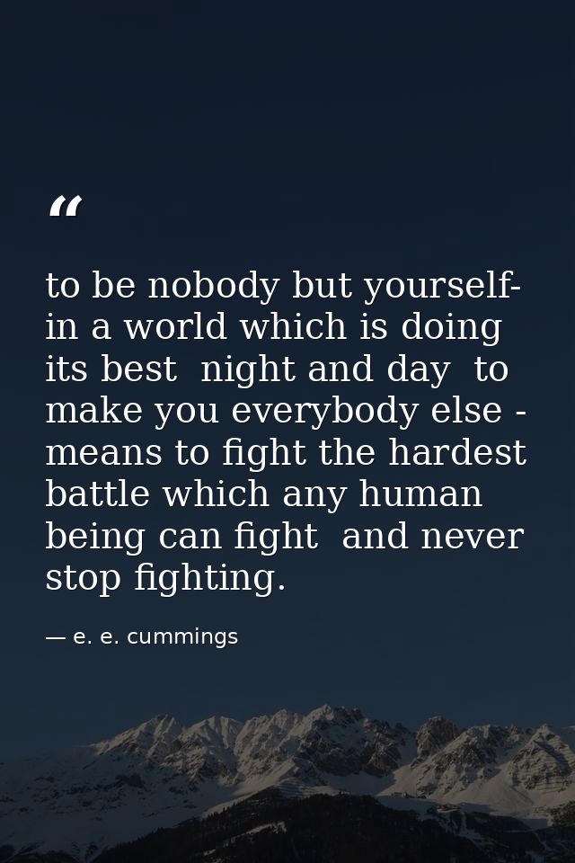 to be nobody but yourself- in a world which is doing its best  night and day  to make you everybody else - means to figh — e. e. cummings