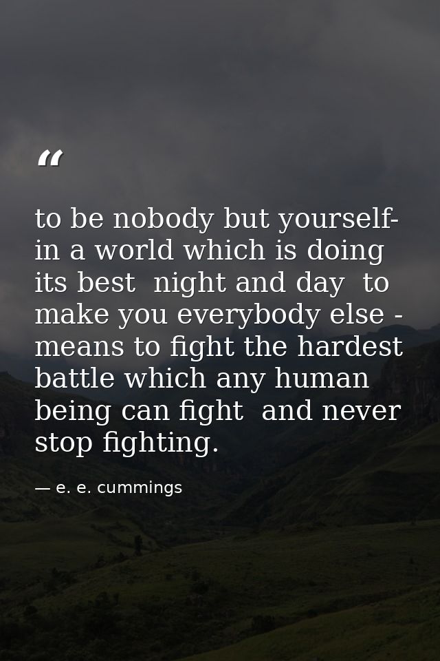 to be nobody but yourself- in a world which is doing its best  night and day  to make you everybody else - means to figh — e. e. cummings
