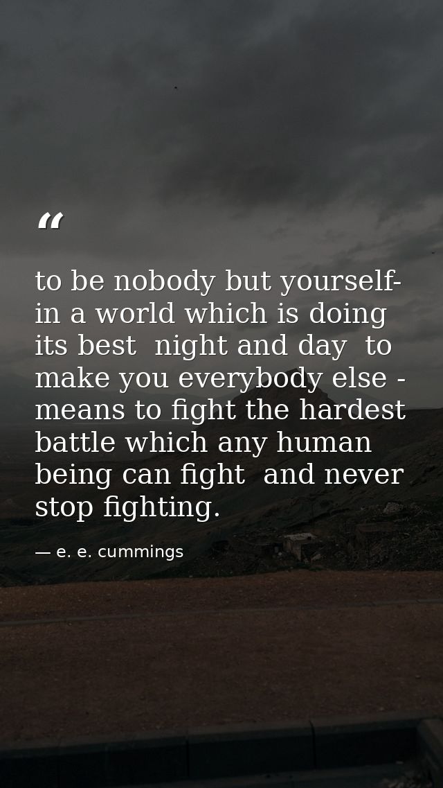 to be nobody but yourself- in a world which is doing its best  night and day  to make you everybody else - means to figh — e. e. cummings