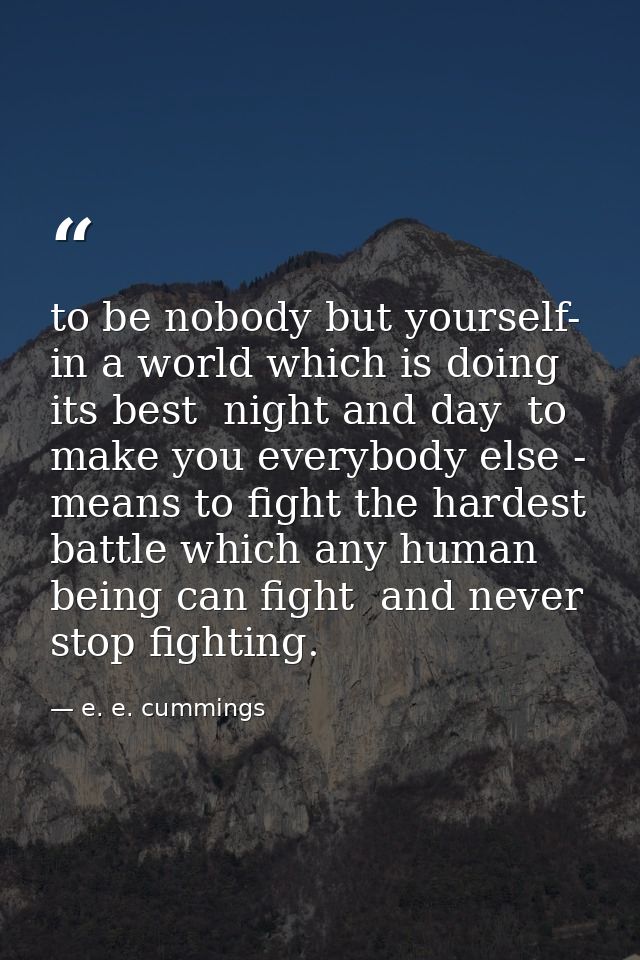 to be nobody but yourself- in a world which is doing its best  night and day  to make you everybody else - means to figh — e. e. cummings