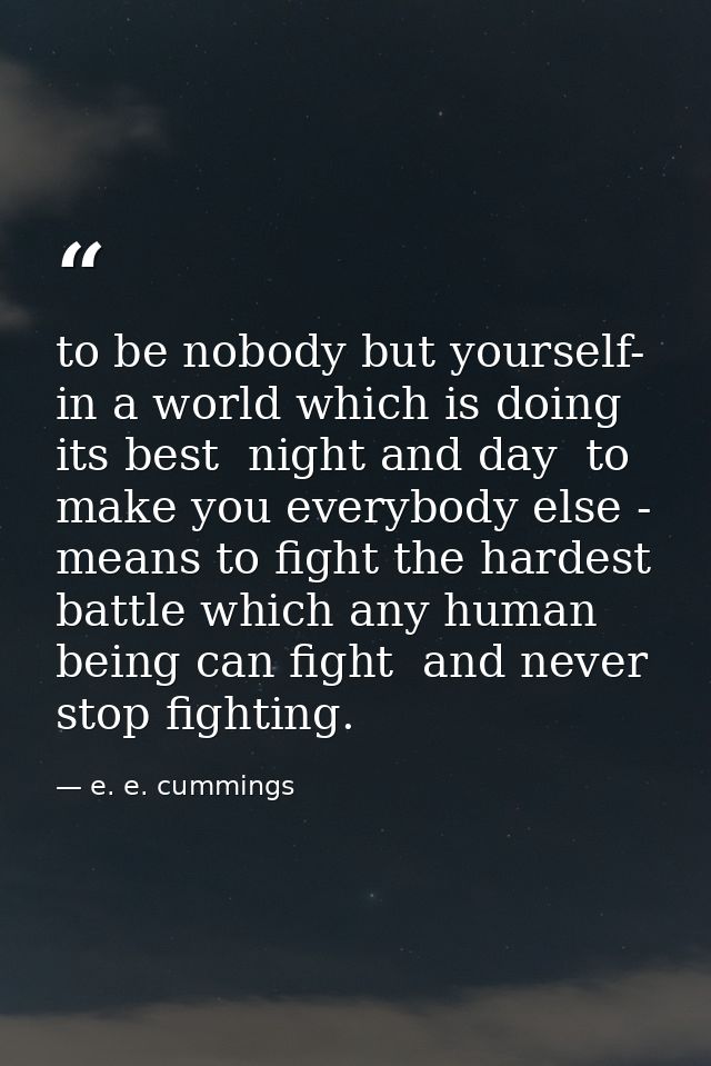 to be nobody but yourself- in a world which is doing its best  night and day  to make you everybody else - means to figh — e. e. cummings