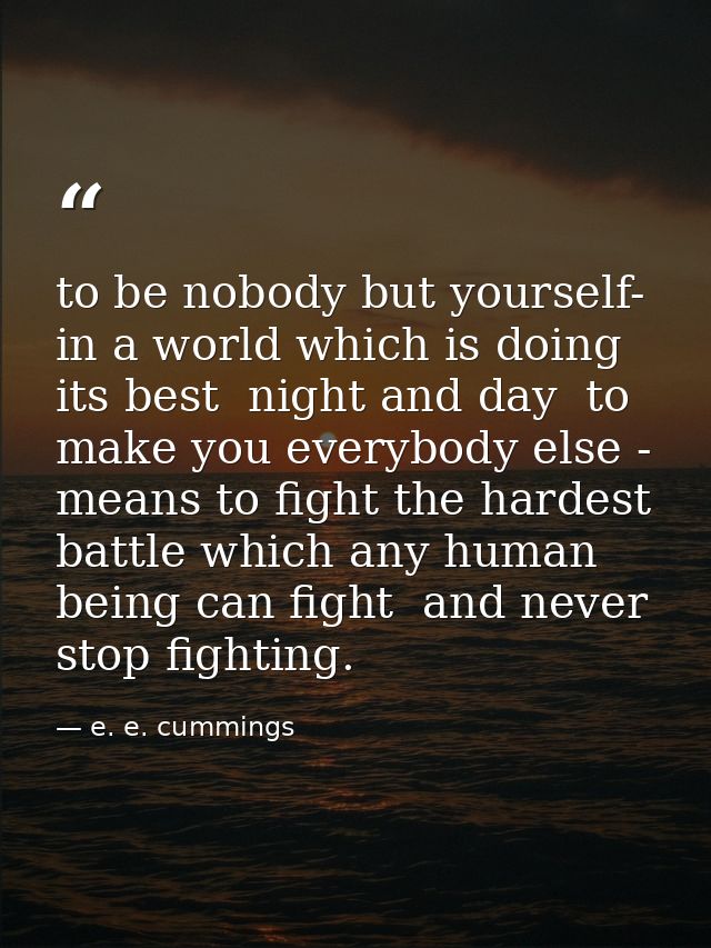 to be nobody but yourself- in a world which is doing its best  night and day  to make you everybody else - means to figh — e. e. cummings
