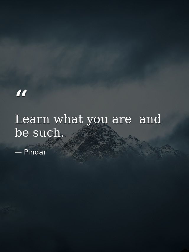 Learn what you are  and be such. — Pindar