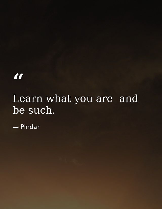 Learn what you are  and be such. — Pindar