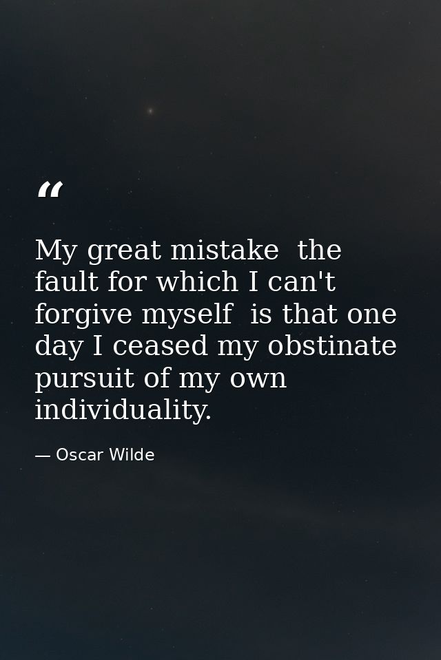 My great mistake  the fault for which I can't forgive myself  is that one day I ceased my obstinate pursuit of my own in — Oscar Wilde
