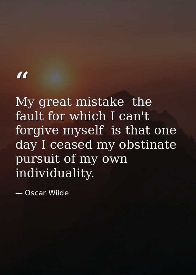 My great mistake  the fault for which I can't forgive myself  is that one day I ceased my obstinate pursuit of my own in — Oscar Wilde
