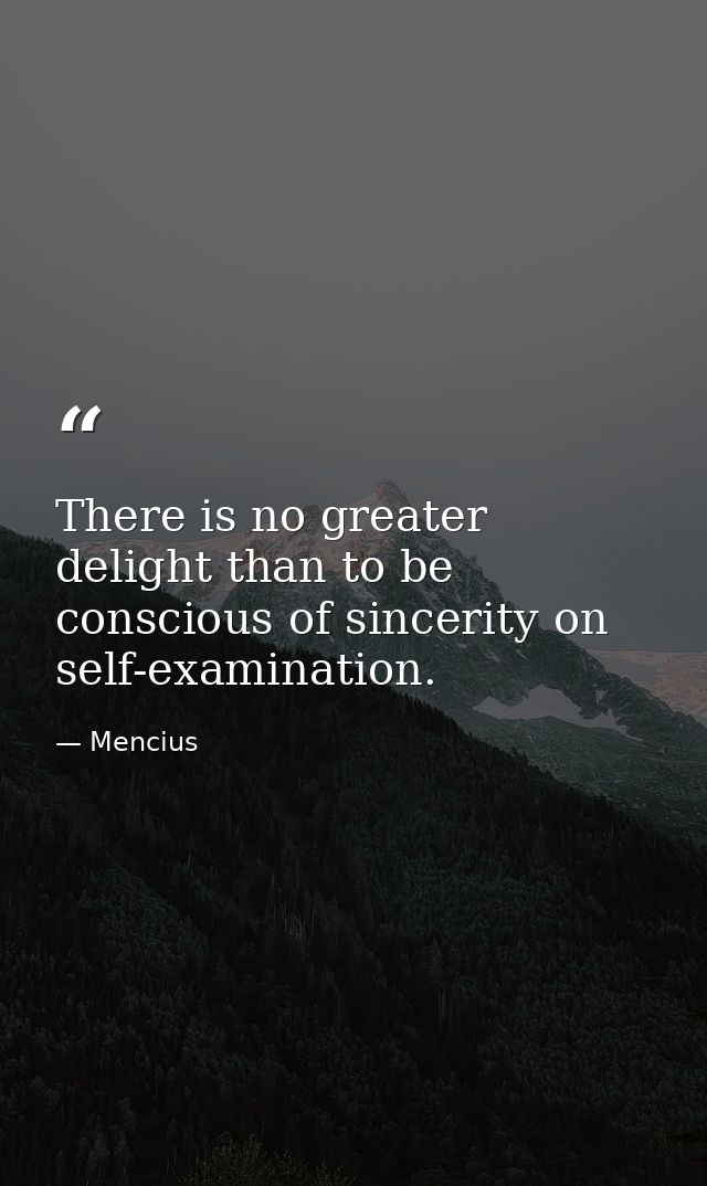 There is no greater delight than to be conscious of sincerity on self-examination. — Mencius