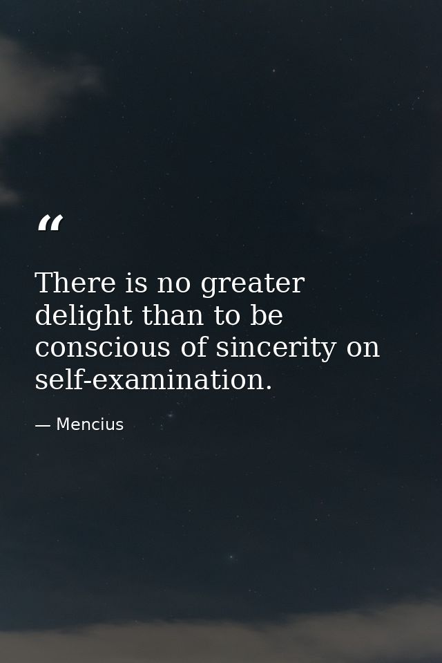 There is no greater delight than to be conscious of sincerity on self-examination. — Mencius
